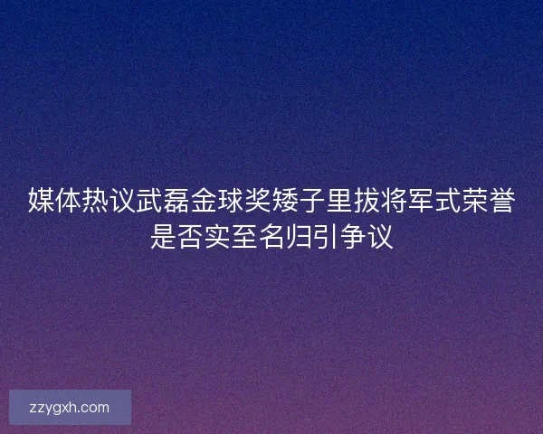 媒体热议武磊金球奖矮子里拔将军式荣誉是否实至名归引争议